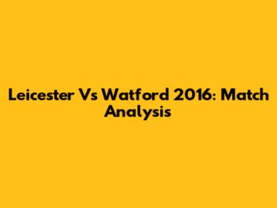 Leicester Vs Watford 2016: Match Analysis