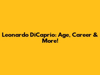Leonardo DiCaprio: Age, Career & More!