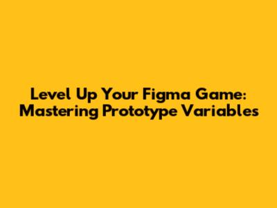 Level Up Your Figma Game: Mastering Prototype Variables