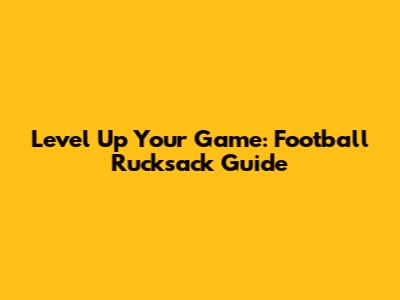Level Up Your Game: Football Rucksack Guide