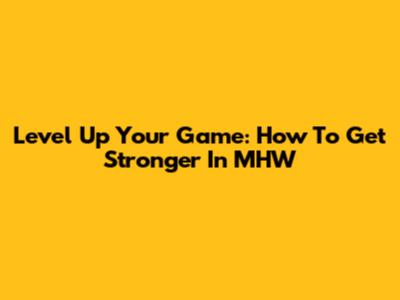 Level Up Your Game: How To Get Stronger In MHW