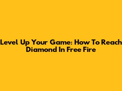 Level Up Your Game: How To Reach Diamond In Free Fire