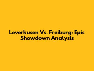 Leverkusen Vs. Freiburg: Epic Showdown Analysis