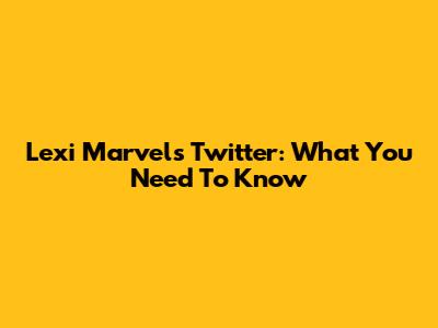 Lexi Marvel's Twitter: What You Need To Know