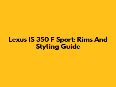 Lexus IS 350 F Sport: Rims And Styling Guide