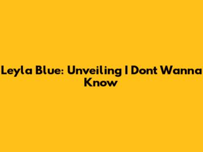 Leyla Blue: Unveiling "I Don't Wanna Know"