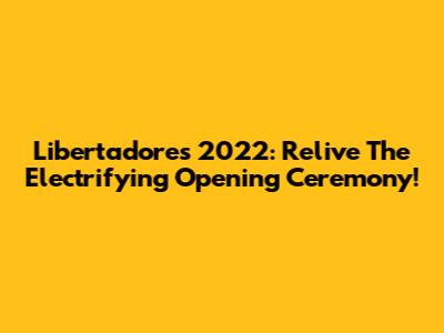 Libertadores 2022: Relive The Electrifying Opening Ceremony!