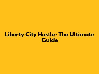 Liberty City Hustle: The Ultimate Guide