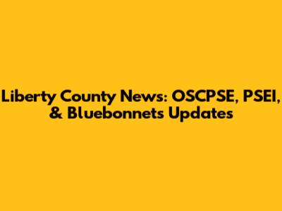 Liberty County News: OSCPSE, PSEI, & Bluebonnets Updates