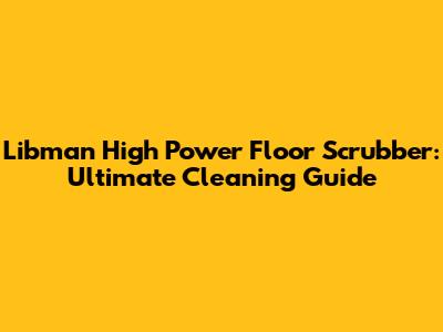Libman High Power Floor Scrubber: Ultimate Cleaning Guide