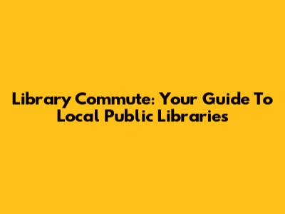 Library Commute: Your Guide To Local Public Libraries