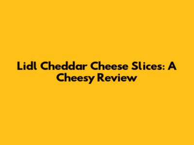 Lidl Cheddar Cheese Slices: A Cheesy Review