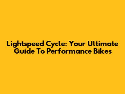 Lightspeed Cycle: Your Ultimate Guide To Performance Bikes