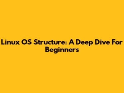 Linux OS Structure: A Deep Dive For Beginners