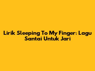 Lirik "Sleeping To My Finger": Lagu Santai Untuk Jari
