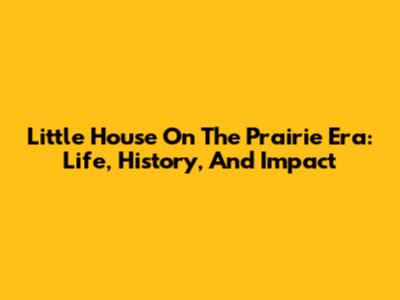 Little House On The Prairie Era: Life, History, And Impact