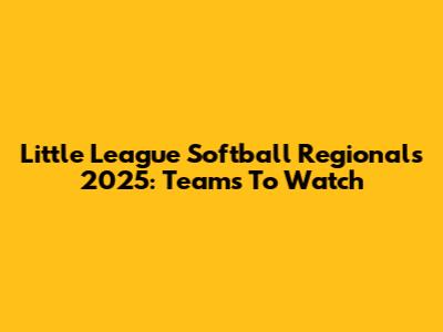 Little League Softball Regionals 2025: Teams To Watch