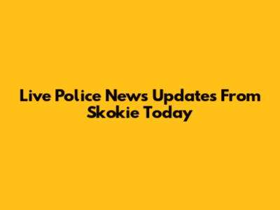 Live Police News Updates From Skokie Today