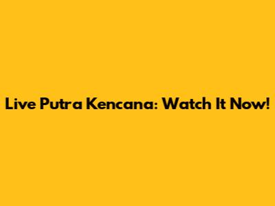 Live Putra Kencana: Watch It Now!