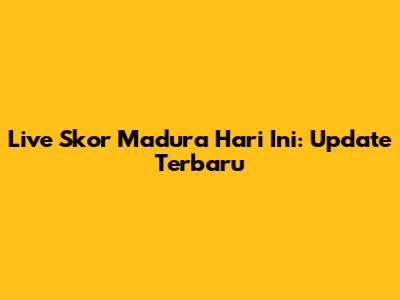 Live Skor Madura Hari Ini: Update Terbaru
