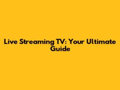 Live Streaming TV: Your Ultimate Guide