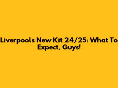 Liverpool's New Kit 24/25: What To Expect, Guys!