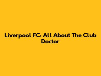 Liverpool FC: All About The Club Doctor