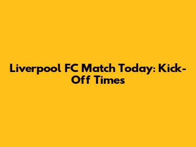 Liverpool FC Match Today: Kick-Off Times