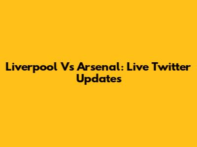 Liverpool Vs Arsenal: Live Twitter Updates