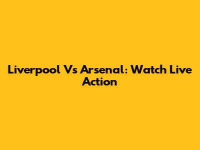 Liverpool Vs Arsenal: Watch Live Action