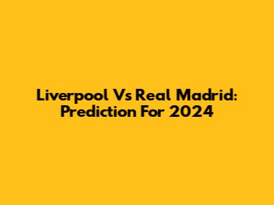 Liverpool Vs Real Madrid: Prediction For 2024