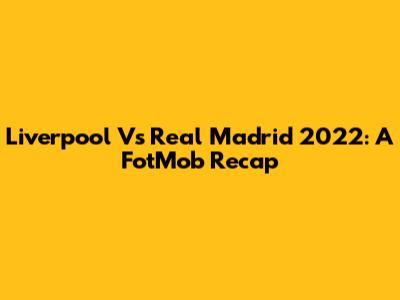 Liverpool Vs Real Madrid 2022: A FotMob Recap