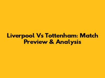 Liverpool Vs Tottenham: Match Preview & Analysis