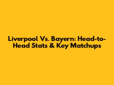 Liverpool Vs. Bayern: Head-to-Head Stats & Key Matchups