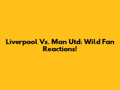 Liverpool Vs. Man Utd: Wild Fan Reactions!