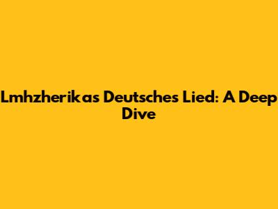 Lmhzherika's "Deutsches Lied": A Deep Dive