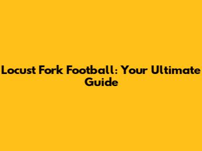 Locust Fork Football: Your Ultimate Guide