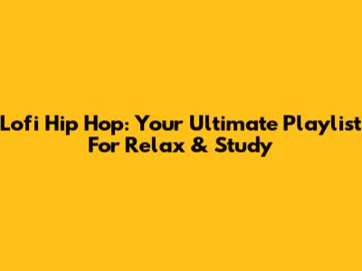 Lofi Hip Hop: Your Ultimate Playlist For Relax & Study