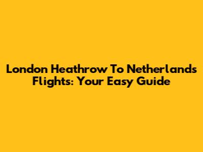 London Heathrow To Netherlands Flights: Your Easy Guide