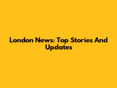 London News: Top Stories And Updates