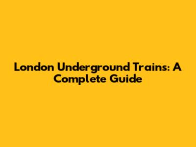 London Underground Trains: A Complete Guide