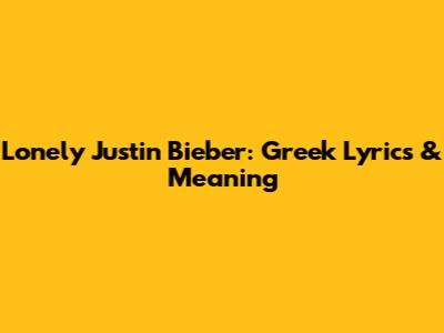 Lonely Justin Bieber: Greek Lyrics & Meaning
