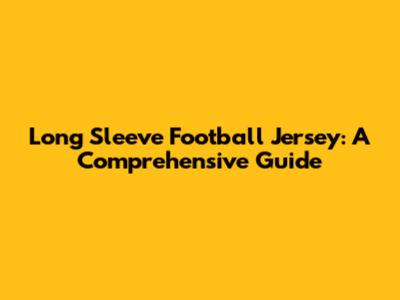 Long Sleeve Football Jersey: A Comprehensive Guide