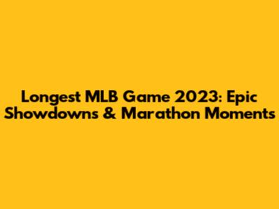 Longest MLB Game 2023: Epic Showdowns & Marathon Moments