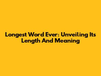 Longest Word Ever: Unveiling Its Length And Meaning