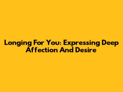 Longing For You: Expressing Deep Affection And Desire