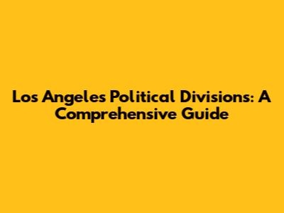 Los Angeles Political Divisions: A Comprehensive Guide