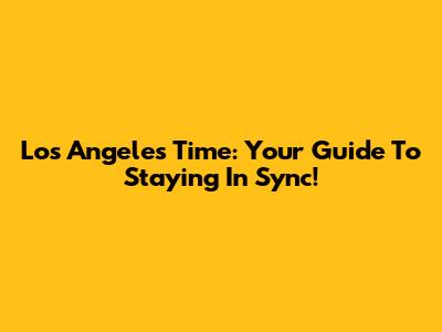 Los Angeles Time: Your Guide To Staying In Sync!