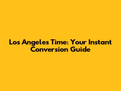 Los Angeles Time: Your Instant Conversion Guide