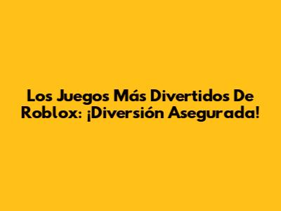 Los Juegos Más Divertidos De Roblox: ¡Diversión Asegurada!